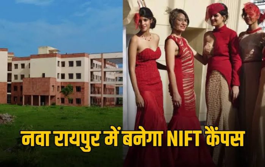 छत्तीसगढ़ के युवाओं को मिलेगा फैशन में करियर का बड़ा मौका: नवा रायपुर में खुलेगा 271 करोड़ का NIFT कैंपस